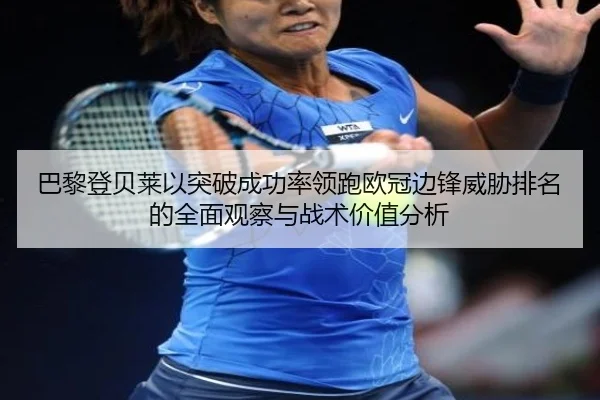 巴黎登贝莱以突破成功率领跑欧冠边锋威胁排名的全面观察与战术价值分析