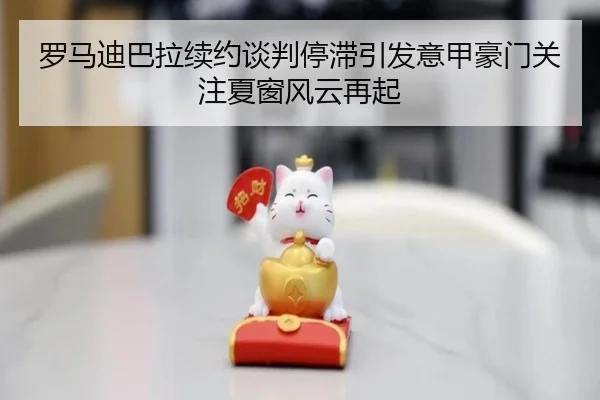 罗马迪巴拉续约谈判停滞引发意甲豪门关注夏窗风云再起