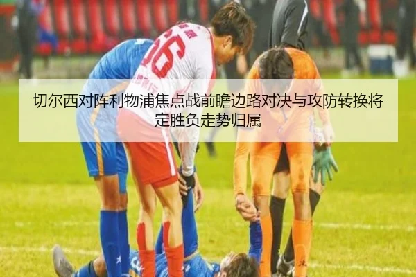 切尔西对阵利物浦焦点战前瞻边路对决与攻防转换将定胜负走势归属（pg）