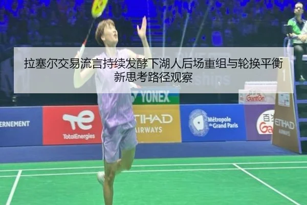 拉塞尔交易流言持续发酵下湖人后场重组与轮换平衡新思考路径观察 | pg