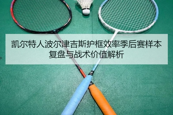 凯尔特人波尔津吉斯护框效率季后赛样本复盘与战术价值解析 - pg