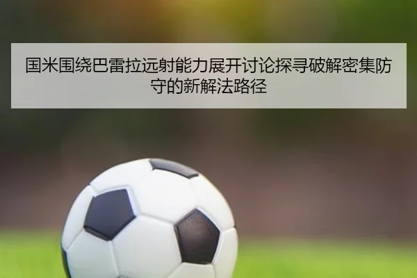 国米围绕巴雷拉远射能力展开讨论探寻破解密集防守的新解法路径