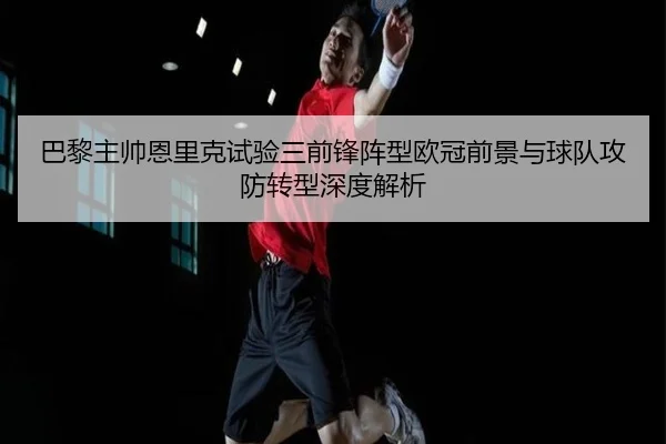 巴黎主帅恩里克试验三前锋阵型欧冠前景与球队攻防转型深度解析 | pg