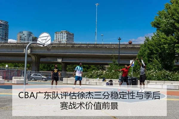 CBA广东队评估徐杰三分稳定性与季后赛战术价值前景