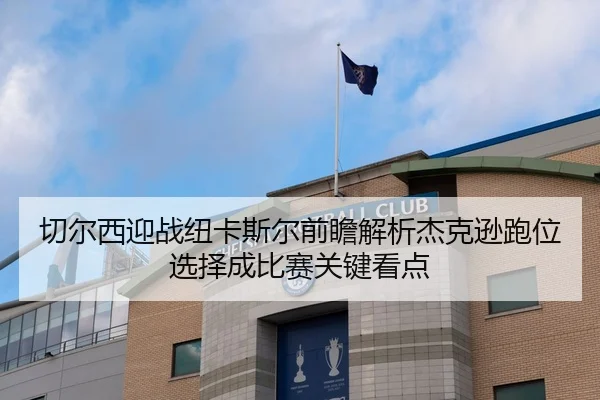 切尔西迎战纽卡斯尔前瞻解析杰克逊跑位选择成比赛关键看点 | pg