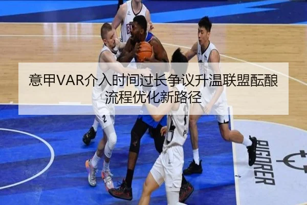 意甲VAR介入时间过长争议升温联盟酝酿流程优化新路径 - pg